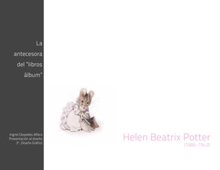 La
antecesora
del “libros
álbum”
iluminador de
Helen Beatrix PotterIngrid Céspedes Alfaro
Presentación al diseño
3°, Diseño Gráfico
(1886-1943)
 
