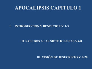 APOCALIPSIS CAPITULO 1
I. INTRODUCCION Y BENDICION V. 1-3
II. SALUDOS A LAS SIETE IGLESIAS V.4-8
III. VISIÓN DE JESUCRISTO V. 9-20
 
