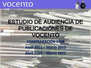 ESTUDIO DE AUDIENCIA DE
   PUBLICACIONES DE
       VOCENTO
      COMPRARACIÓN EGM
     Abril 2011 – Marzo 2012
     Abril 2010 – Marzo 2011
 