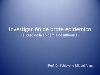 Investigación de brote epidemico
(el caso de la epidemia de influenza)
Prof. Dr. Schiavone Miguel Angel
 