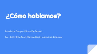 ¿Cómo hablamos?
Estudio de Campo : Educación Sexual
Por: Belén Brito Peret, Ramiro Aizpiri y Anouk de Laferrere
 