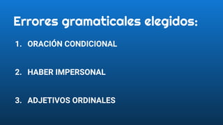 Errores gramaticales elegidos:
1. ORACIÓN CONDICIONAL
2. HABER IMPERSONAL
3. ADJETIVOS ORDINALES
 