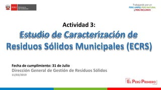 Fecha de cumplimiento: 31 de Julio
Dirección General de Gestión de Residuos Sólidos
11/03/2019
Actividad 3:
Estudio de Caracterización de
Residuos Sólidos Municipales (ECRS)
 