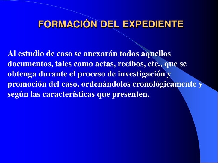 FORMACIÓN DEL EXPEDIENTEAl estudio de caso se anexarán todos aquellosdocumentos, tales como actas, recibos, etc., que seob...