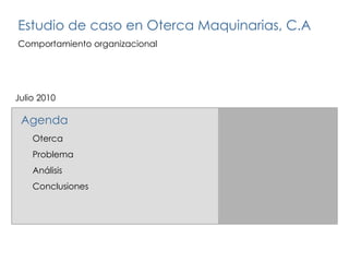 Julio 2010  Estudio de caso en Oterca Maquinarias, C.A Comportamiento organizacional Oterca Problema Análisis Conclusiones Agenda 