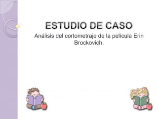 ESTUDIO DE CASO Análisis del cortometraje de la película ErinBrockovich. 
