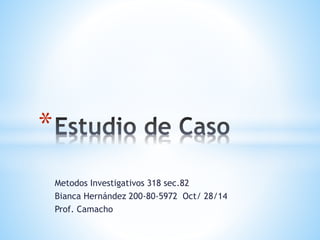 Metodos Investigativos 318 sec.82 
Bianca Hernández 200-80-5972 Oct/ 28/14 
Prof. Camacho 
* 
 
