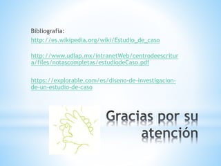 Bibliografia: 
http://es.wikipedia.org/wiki/Estudio_de_caso 
http://www.udlap.mx/intranetWeb/centrodeescritur 
a/files/notascompletas/estudiodeCaso.pdf 
https://explorable.com/es/diseno-de-investigacion-de- 
un-estudio-de-caso 
