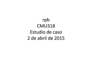 rpb
CMU318
Estudio de caso
2 de abril de 2015
 