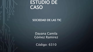 ESTUDIO DE
CASO
Dayana Camila
Gómez Ramirez
Código: 6310
SOCIEDAD DE LAS TIC
 