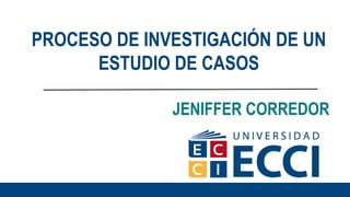 JENIFFER CORREDOR
PROCESO DE INVESTIGACIÓN DE UN
ESTUDIO DE CASOS
 