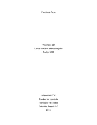 Estudio de Caso
Presentado por:
Carlos Manuel Cisneros Delgado
Código 3693
Universidad ECCI
Facultad de Ingeniería
Tecnología y Sociedad
Colombia, Bogotá D.C
2015
 
