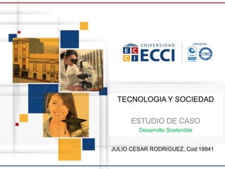 TECNOLOGIA Y SOCIEDAD
ESTUDIO DE CASO
Desarrollo Sostenible
JULIO CESAR RODRIGUEZ, Cod:19941
 