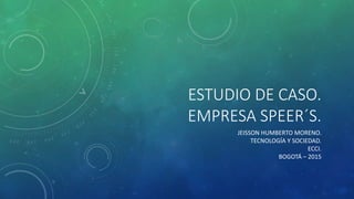 ESTUDIO DE CASO.
EMPRESA SPEER´S.
JEISSON HUMBERTO MORENO.
TECNOLOGÍA Y SOCIEDAD.
ECCI.
BOGOTÁ – 2015
 