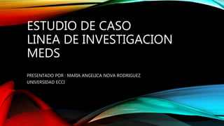 ESTUDIO DE CASO
LINEA DE INVESTIGACION
MEDS
PRESENTADO POR : MARIA ANGELICA NOVA RODRIGUEZ
UNIVERSIDAD ECCI
 