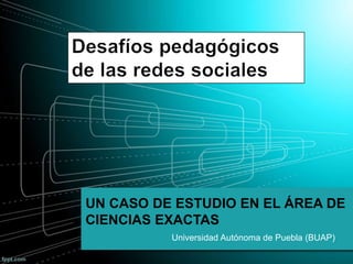 UN CASO DE ESTUDIO EN EL ÁREA DE
CIENCIAS EXACTAS
Universidad Autónoma de Puebla (BUAP)
 