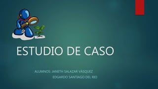 ESTUDIO DE CASO
ALUMNOS: JANETH SALAZAR VÁSQUEZ
EDGARDO SANTIAGO DEL RIO
 