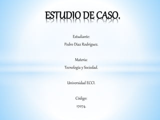 Estudiante:
Pedro Díaz Rodríguez.
Materia:
Tecnología y Sociedad.
Universidad ECCI.
Código:
17074.
ESTUDIO DE CASO.
 