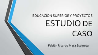 EDUCACIÓN SUPERIORY PROYECTOS
ESTUDIO DE
CASO
Fabián Ricardo Mesa Espinosa
 