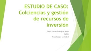 ESTUDIO DE CASO:
Colciencias y gestión
de recursos de
inversión
Diego Fernando Angulo Mesa
16935
Tecnología y Sociedad
 