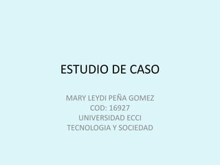 ESTUDIO DE CASO
MARY LEYDI PEÑA GOMEZ
COD: 16927
UNIVERSIDAD ECCI
TECNOLOGIA Y SOCIEDAD
 