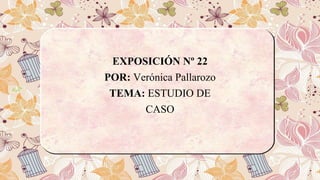 EXPOSICIÓN Nº 22
POR: Verónica Pallarozo
TEMA: ESTUDIO DE
CASO
 