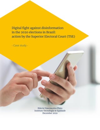Digital fight against disinformation
in the 2020 elections in Brazil:
action by the Superior Electoral Court (TSE)
- Case study -
Márcio Vasconcelos Pinto
Instituto Tecnologia & Equidade
December 2020
 