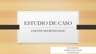 ESTUDIO DE CASO
FASCITIS NECROTIZANTE
ESTUDIANTE:
SHIRLEY ENCALADA
CÉSAR SACON
 