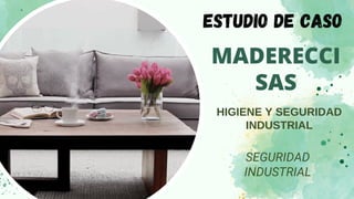 MADERECCI
SAS
SEGURIDAD
INDUSTRIAL
ESTUDIO DE CASO
HIGIENE Y SEGURIDAD
INDUSTRIAL
 