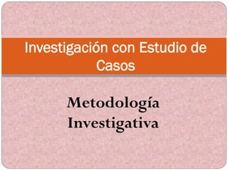 Metodología
Investigativa
Investigación con Estudio de
Casos
 