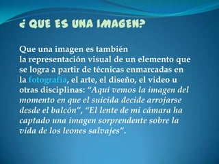 ¿ QUE ES UNA IMAGEN?
Que una imagen es también
la representación visual de un elemento que
se logra a partir de técnicas e...