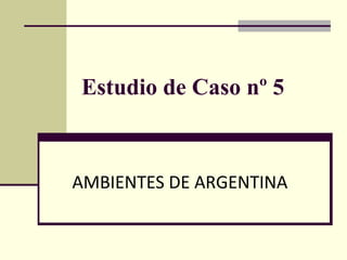 Estudio de Caso nº 5
AMBIENTES DE ARGENTINA
 