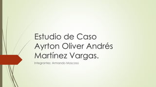 Estudio de Caso
Ayrton Oliver Andrés
Martínez Vargas.
Integrantes: Armando Moscoso
 