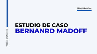 ESTUDIO DE CASO
BERNANRD MADOFF
Práctica
profesional
I
PRIMER PARCIAL
 