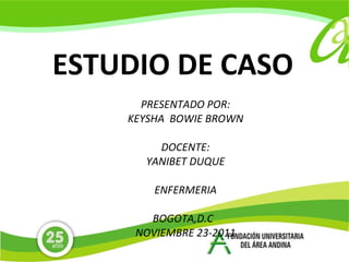 ESTUDIO DE CASO PRESENTADO POR: KEYSHA  BOWIE BROWN DOCENTE: YANIBET DUQUE ENFERMERIA BOGOTA,D.C  NOVIEMBRE 23-2011 