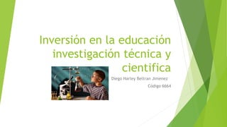 Inversión en la educación
investigación técnica y
cientifica
Diego Harley Beltran Jimenez
Código 6664
 