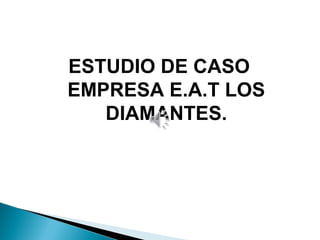ESTUDIO DE CASO
EMPRESA E.A.T LOS
DIAMANTES.
 