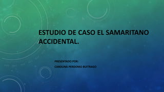 ESTUDIO DE CASO EL SAMARITANO
ACCIDENTAL.
PRESENTADO POR:
CAROLINA PERDOMO BUITRAGO
 