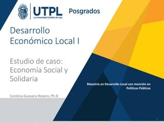 Desarrollo
Económico Local I
Estudio de caso:
Economía Social y
Solidaria
Carolina Guevara-Rosero, Ph.D
Maestría en Desarrollo Local con mención en
Políticas Públicas
1
 