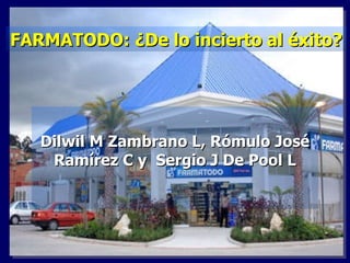 Dilwil M Zambrano L, Rómulo José Ramírez C y  Sergio J De Pool L FARMATODO: ¿De lo incierto al éxito? 