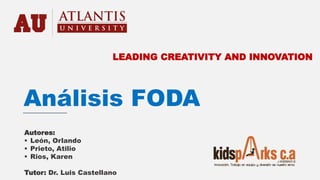 Análisis FODA
Autores:
 León, Orlando
 Prieto, Atilio
 Rios, Karen
Tutor: Dr. Luis Castellano
LEADING CREATIVITY AND INNOVATION
 