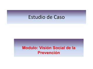 Estudio de Caso




Modulo: Visión Social de la
       Prevención
 
