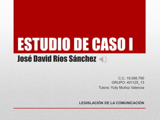ESTUDIO DE CASO I
José David Ríos Sánchez
C.C. 19.098.790
GRUPO: 401125_13
Tutora: Yully Muñoz Valencia
LEGISLACIÓN DE LA COMUNICACIÓN
 