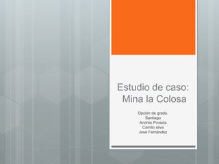 Estudio de caso:
Mina la Colosa
Opción de grado.
Santiago
Andrés Poveda
Camilo silva
José Fernández
 