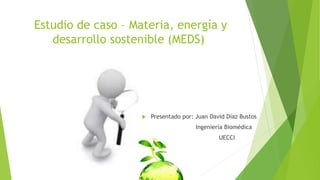 Estudio de caso – Materia, energía y
desarrollo sostenible (MEDS)
 Presentado por: Juan David Díaz Bustos
Ingeniería Biomédica
UECCI
 