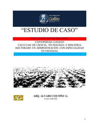 “ESTUDIO DE CASO” 
1 
“ESTUDIO DE CASO” 
“Caso 2: 16 octubre 2014: Caso Palma Africana.” 
UNIVERSIDAD GALILEO 
FACULTAD DE CIENCIA, TECNOLOGÍA E INDUSTRIA 
DOCTORADO EN ADMINSITRACIÓN CON ESPECIALIDAD 
EN FINANZAS 
ARQ. ALVARO COUTIÑO G. 
Carnet 1300-4393 
 