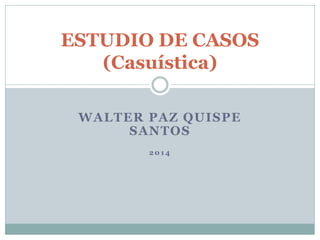 WALTER PAZ QUISPE
SANTOS
2 0 1 4
ESTUDIO DE CASOS
(Casuística)
 