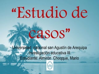 “Estudio de
casos”
Universidad nacional san Agustín de Arequipa
investigación educativa III
Estudiante: Almirón Choqque, Mario
 