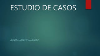 ESTUDIO DE CASOS
AUTORA: LISSETTE ALLAUCA P.
 