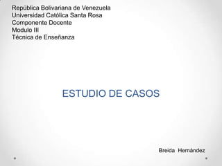 República Bolivariana de Venezuela
Universidad Católica Santa Rosa
Componente Docente
Modulo III
Técnica de Enseñanza

ESTUDIO DE CASOS

Breida Hernández

 